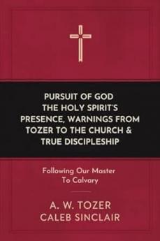 Pursuit of God The Holy Spirit’s Presence Warnings from Tozer to the Church & True Discipleship: Following Our Master To Calvary