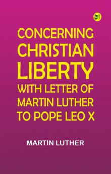 Concerning Christian Liberty; with Letter of Martin Luther to Pope Leo X