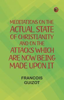 Meditations on the Actual State of Christianity and on the Attacks Which Are Now Being Made Upon It