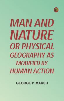 Man and Nature; Or Physical Geography as Modified by Human Action