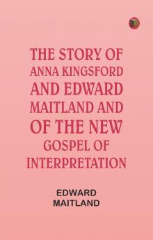 The Story of Anna Kingsford and Edward Maitland and of the new Gospel of Interpretation