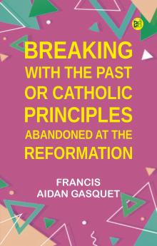 Breaking with the Past; Or Catholic Principles Abandoned at the Reformation