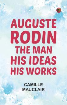 Auguste Rodin: The Man - His Ideas - His Works