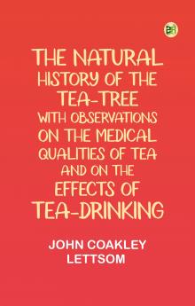 The Natural History of the Tea-Tree with Observations on the Medical Qualities of Tea and on the Effects of Tea-Drinking