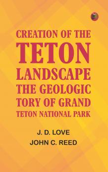 Creation of the Teton Landscape: The Geologic Story of Grand Teton National Park