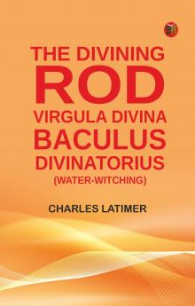 The Divining Rod: Virgula Divina--Baculus Divinatorius (Water-Witching)