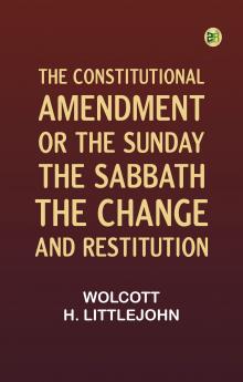The Constitutional Amendment: or The Sunday the Sabbath the Change and Restitution