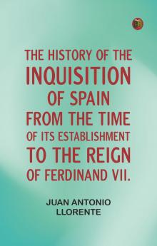 The History of the Inquisition of Spain from the Time of its Establishment to the Reign of Ferdinand VII.