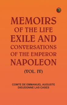 Memoirs of the life exile and conversations of the Emperor Napoleon. (Vol. IV)