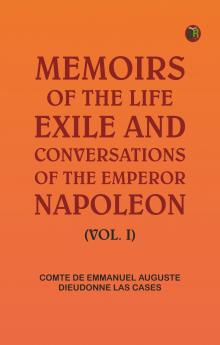 Memoirs of the life exile and conversations of the Emperor Napoleon. (Vol. I)