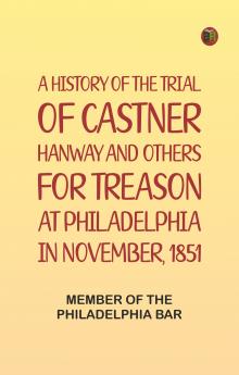 A History of the Trial of Castner Hanway and Others for Treason at Philadelphia in November 1851