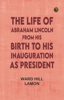 The Life of Abraham Lincoln from His Birth to His Inauguration as President
