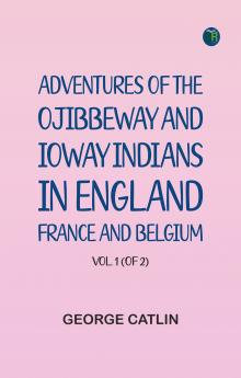 Adventures of the Ojibbeway and Ioway Indians in England France and Belgium; Vol. 1 (of 2)