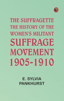 The Suffragette: The History of the Women's Militant Suffrage Movement 1905-1910