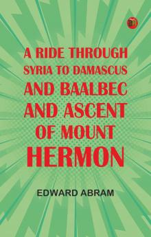 A Ride through Syria to Damascus and Baalbec and ascent of Mount Hermon