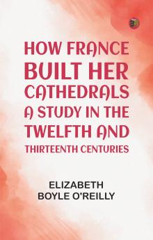 How France Built Her Cathedrals: A Study in the Twelfth and Thirteenth Centuries