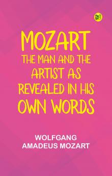 Mozart: The Man and the Artist as Revealed in His Own Words