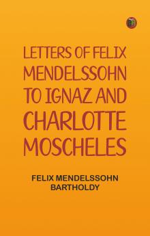 Letters of Felix Mendelssohn to Ignaz and Charlotte Moscheles