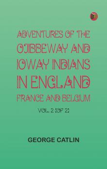 Adventures of the Ojibbeway and Ioway Indians in England France and Belgium; Vol. 2 (of 2)