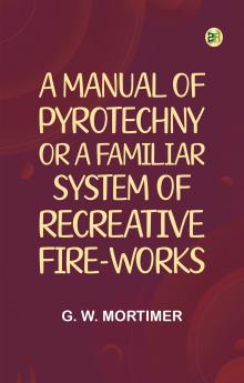A Manual of Pyrotechny; or A Familiar System of Recreative Fire-works