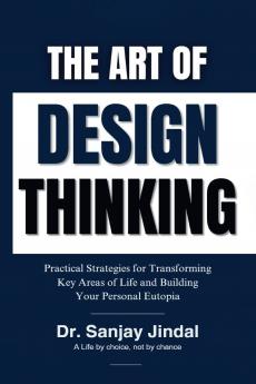 The Art of Design Thinking: Practical Strategies for Transforming Key Areas of Life and Building your Personal Eutopia