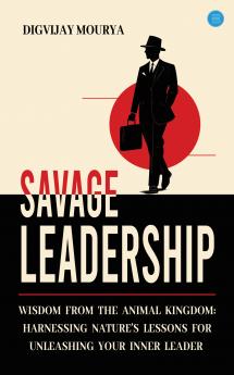 Savage Leadership: Wisdom from the Animal Kingdom: Harnessing Nature's Lessons for Unleashing Your Inner Leader