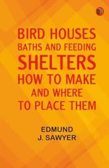 Bird Houses Baths and Feeding Shelters: How to Make and Where to Place Them