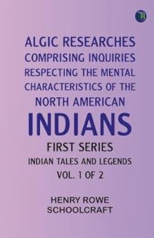 Algic Researches Comprising Inquiries Respecting the Mental Characteristics of the North American Indians First Series. Indian Tales and Legends Vol. 1 of 2