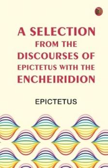 A Selection from the Discourses of Epictetus with the Encheiridion