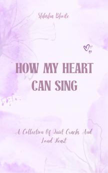 How My Heart Can Sing - A Collection Of Quiet Cracks And Loud Heart
