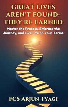 Great Lives Aren’t Found — They’re Earned: Master The Process Embrace The Journey And Live Life On Your Terms.