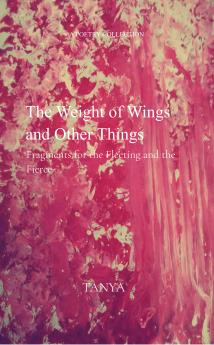 Weight of Wings and Other Things - Fragments for the Fleeting and the Fierce