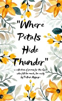 “Where Petals Hide Thunder”  A Collection of Poems of the Girl Who Felt Too Much Too Early