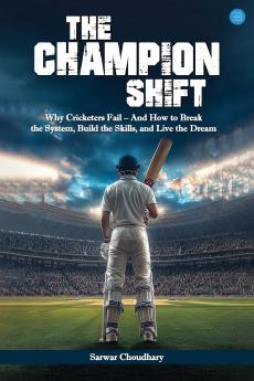 The Champion Shift: Why Cricketers Fail – And How to Break the System Build the Skills and Live the Dream