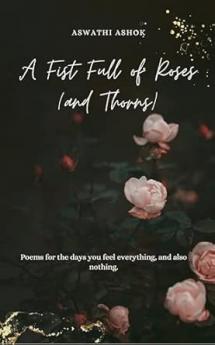 A Fist Full of Roses (and Thorns): Poems for the days you feel everything and also nothing.