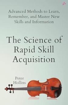 The Science of Rapid Skill Acquisition: Advanced Methods to Learn Remember and Master New Skills and Information