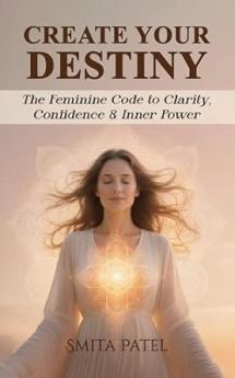 CREATE YOUR DESTINY: The Feminine Code to Clarity Confidence & Inner Power