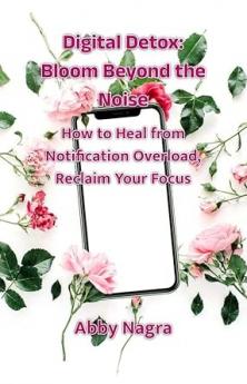 Digital Detox: Bloom Beyond The Noise : How To Heal From Notification Overload Reclaim Your Focus