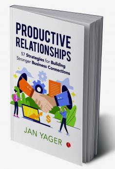 PRODUCTIVE RELATIONSHIPS: 57 Strategies for Building Stronger Business Connections