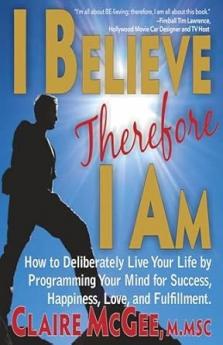 I Believe Therefore I Am : How to Deliberately Live Your Life by Programming Your Mind for Success Happiness Love and Fulfillment !