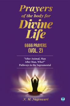 Prayers of the Body for Divine Life 6666 Prayers (Vol. 2): After Animal Man. After Man Who? Pathways to the Supramental