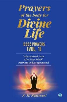Prayers of the Body for Divine Life 5555 Prayers (Vol. 1): After Animal Man. After Man Who? Pathways to the Supramental