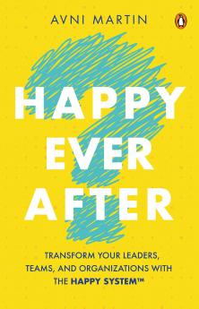 Happy Ever After: Transform Your Leaders Teams and Organizations with HAPPY System™