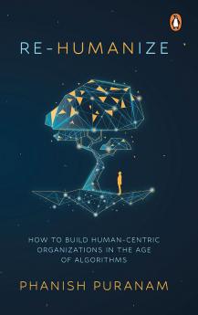 RE-HUMANIZE: HOW TO BUILD HUMAN-CENTRIC ORGANIZATIONS IN THE AGE OF ALGORITHMS