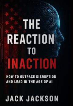 The Reaction to Inaction How to Outpace Disruption and Lead in the Age of AI