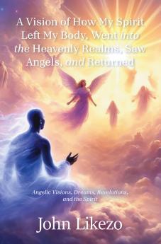 A Vision of How My Spirit Left My Body Went into the Heavenly Realms Saw Angels and Returned