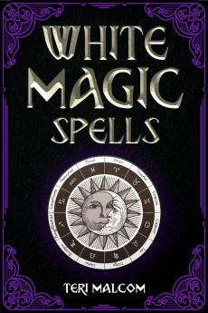 White Magic Spells : The Complete Book of White Magic for Novices in Wicca (2022 Guide for Beginners)