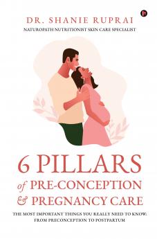 6 Pillars of Pre-Conception and Pregnancy Care: The Most Important things you really need to know: From Preconception to Postpartum