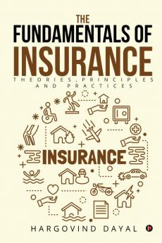 The Fundamentals of Insurance : Theories Principles and Practices