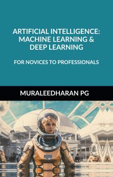 ARTIFICIAL INTELLIGENCE: MACHINE LEARNING &amp; DEEP LEARNING: FOR NOVICES TO PROFESSIONALS